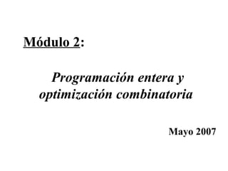 Programación entera y
optimización combinatoria
Mayo 2007
Módulo 2:
 