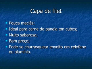 Capa de filet Pouca maciêz; Ideal para carne de panela em cubos; Muito saborosa; Bom preço;  Pode-se churrasquear envolto em celofane ou alumínio. 