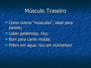 Músculo Traseiro Como outros “músculos”, ideal para panela; Caldo gelatinoso, rico; Bom para carne moída; Pobre em água, rico em nutrientes! 
