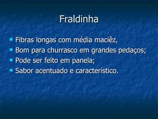 Fraldinha Fibras longas com média maciêz, Bom para churrasco em grandes pedaços; Pode ser feito em panela; Sabor acentuado e característico. 