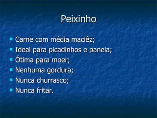 Peixinho Carne com média maciêz; Ideal para picadinhos e panela; Ótima para moer; Nenhuma gordura; Nunca churrasco; Nunca fritar. 