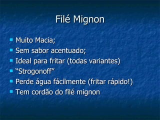 Filé Mignon Muito Macia; Sem sabor acentuado; Ideal para fritar (todas variantes) “ Strogonoff” Perde água fácilmente (fritar rápido!) Tem cordão do filé mignon 