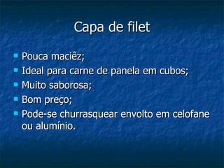Capa de filet
   Pouca maciêz;
   Ideal para carne de panela em cubos;
   Muito saborosa;
   Bom preço;
   Pode-se churrasquear envolto em celofane
    ou alumínio.
 