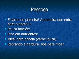 Pescoço
   É carne de primeira! A primeira que entra
    para o abate!!!
   Pouca maciêz;
   Rica em nutrientes;
   Ideal para panela (carne louca)
   Retirando a gordura, boa para moer.
 