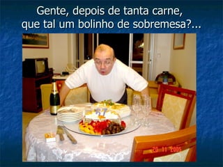 Gente, depois de tanta carne,
que tal um bolinho de sobremesa?...
 