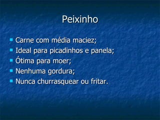 Peixinho Carne com média maciez; Ideal para picadinhos e panela; Ótima para moer; Nenhuma gordura; Nunca churrasquear ou fritar. 