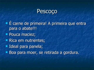Pescoço É carne de primeira! A primeira que entra para o abate!!! Pouca maciez; Rica em nutrientes; Ideal para panela; Boa para moer, se retirada a gordura. 