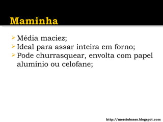 Média maciez; Ideal para assar inteira em forno; Pode churrasquear, envolta com papel alumínio ou celofane; http://merciobasso.blogspot.com 
