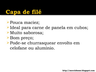 Pouca maciez; Ideal para carne de panela em cubos; Muito saborosa; Bom preço;  Pode-se churrasquear envolto em celofane ou alumínio. http://merciobasso.blogspot.com 