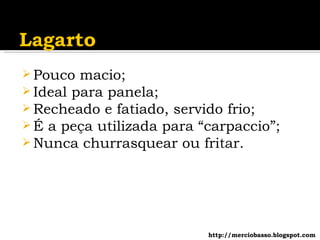 Pouco macio; Ideal para panela; Recheado e fatiado, servido frio; É a peça utilizada para “carpaccio”; Nunca churrasquear ou fritar. http://merciobasso.blogspot.com 