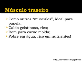 Como outros “músculos”, ideal para panela; Caldo gelatinoso, rico; Bom para carne moída; Pobre em água, rico em nutrientes! http://merciobasso.blogspot.com 