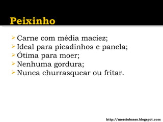 Carne com média maciez; Ideal para picadinhos e panela; Ótima para moer; Nenhuma gordura; Nunca churrasquear ou fritar. http://merciobasso.blogspot.com 