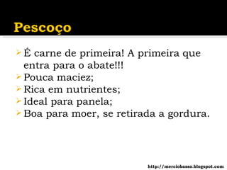 É carne de primeira! A primeira que entra para o abate!!! Pouca maciez; Rica em nutrientes; Ideal para panela; Boa para moer, se retirada a gordura. http://merciobasso.blogspot.com 