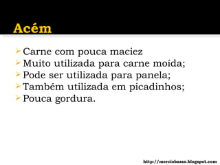 Carne com pouca maciez Muito utilizada para carne moída; Pode ser utilizada para panela; Também utilizada em picadinhos; Pouca gordura. http://merciobasso.blogspot.com 