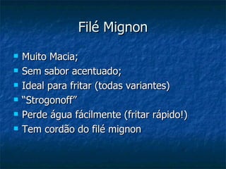 Filé Mignon Muito Macia; Sem sabor acentuado; Ideal para fritar (todas variantes) “ Strogonoff” Perde água fácilmente (fritar rápido!) Tem cordão do filé mignon 