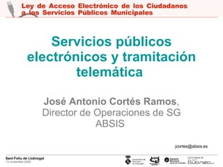 Servicios públicos electrónicos y tramitación telemática   José Antonio Cortés Ramos , Director de Operaciones de SG ABSIS   [email_address] 