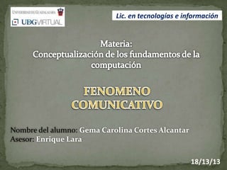 Lic. en tecnologías e información




Nombre del alumno: Gema Carolina Cortes Alcantar
Asesor: Enrique Lara

                                                    18/13/13
 