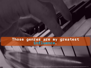 Those genres are my greatest
influence.
<a href="https://www.ﬂickr.com/photos/57367032@N00/177907971/">Akash k</a> via <a href="http://compﬁght.com">Compﬁght</a> <a href="https://creativecommons.org/licenses/by-nd/2.0/">cc</a>
 