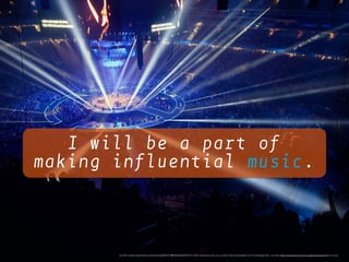 I will be a part of
making influential music.
<a href="https://www.ﬂickr.com/photos/65487073@N03/8405004187/">Rick Camacho</a> via <a href="http://compﬁght.com">Compﬁght</a> <a href="https://creativecommons.org/licenses/by/2.0/">cc</a>
 