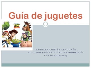 Guía de juguetes


         BÀRBARA CORTÉS ARAGONÉS
    EL JUEGO INFANTIL Y SU METODOLOGÍA
              CURSO 2012-2013
 