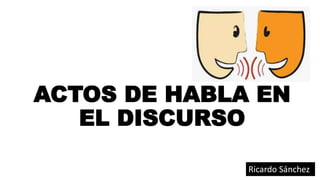 ACTOS DE HABLA EN
EL DISCURSO
Ricardo Sánchez
 