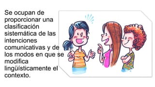 Se ocupan de
proporcionar una
clasificación
sistemática de las
intenciones
comunicativas y de
los modos en que se
modifica
lingüísticamente el
contexto.
 