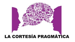 LA CORTESÍA PRAGMÁTICA
 