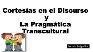Cortesías en el Discurso
y
La Pragmática
Transcultural
Antonia Delgadillo
 