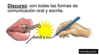 Discurso: son todas las formas de
comunicación oral y escrita.
Introducción
 