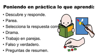 Poniendo en práctica lo que aprendí:
• Descubre y responde.
• Parea.
• Selecciona la respuesta correcta.
• Drama.
• Trabajo en parejas.
• Falso y verdadero.
• Preguntas de resumen.
 