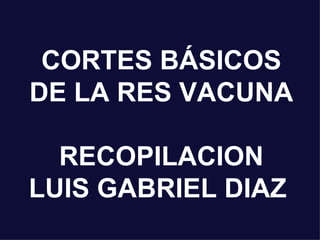 CORTES BÁSICOS DE LA RES VACUNA RECOPILACION LUIS GABRIEL DIAZ  