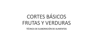 CORTES BÁSICOS
FRUTAS Y VERDURAS
TÉCNICA DE ELABORACIÓN DE ALIMENTOS
 