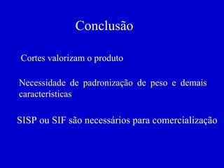 Conclusão Cortes valorizam o produto Necessidade de padronização de peso e demais características SISP ou SIF são necessários para comercialização