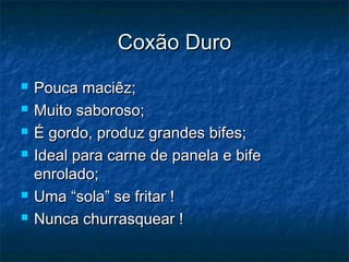CCooxxããoo DDuurroo 
 PPoouuccaa mmaacciiêêzz;; 
 MMuuiittoo ssaabboorroossoo;; 
 ÉÉ ggoorrddoo,, pprroodduuzz ggrraannddeess bbiiffeess;; 
 IIddeeaall ppaarraa ccaarrnnee ddee ppaanneellaa ee bbiiffee 
eennrroollaaddoo;; 
 UUmmaa ““ssoollaa”” ssee ffrriittaarr !! 
 NNuunnccaa cchhuurrrraassqquueeaarr !! 
 