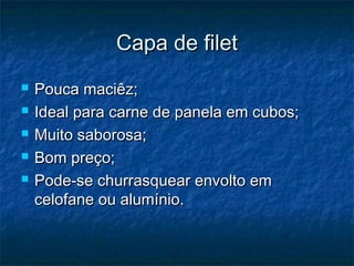 CCaappaa ddee ffiilleett 
 PPoouuccaa mmaacciiêêzz;; 
 IIddeeaall ppaarraa ccaarrnnee ddee ppaanneellaa eemm ccuubbooss;; 
 MMuuiittoo ssaabboorroossaa;; 
 BBoomm pprreeççoo;; 
 PPooddee--ssee cchhuurrrraassqquueeaarr eennvvoollttoo eemm 
cceellooffaannee oouu aalluummíínniioo.. 
 