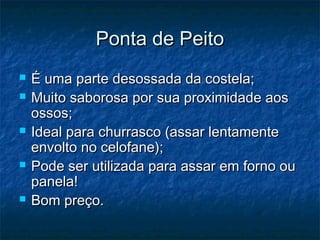 PPoonnttaa ddee PPeeiittoo 
 ÉÉ uummaa ppaarrttee ddeessoossssaaddaa ddaa ccoosstteellaa;; 
 MMuuiittoo ssaabboorroossaa ppoorr ssuuaa pprrooxxiimmiiddaaddee aaooss 
oossssooss;; 
 IIddeeaall ppaarraa cchhuurrrraassccoo ((aassssaarr lleennttaammeennttee 
eennvvoollttoo nnoo cceellooffaannee));; 
 PPooddee sseerr uuttiilliizzaaddaa ppaarraa aassssaarr eemm ffoorrnnoo oouu 
ppaanneellaa!! 
 BBoomm pprreeççoo.. 
 