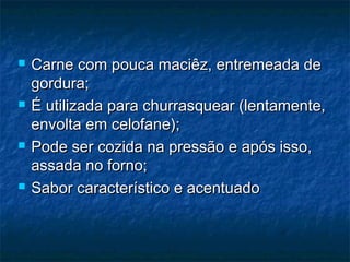  c Carne coomm ppoouuccaa mmaacciiêêzz,, eennttrreemmeeaaddaa ddee 
ggoorrdduurraa;; 
 ÉÉ uuttiilliizzaaddaa ppaarraa cchhuurrrraassqquueeaarr ((lleennttaammeennttee,, 
eennvvoollttaa eemm cceellooffaannee));; 
 PPooddee sseerr ccoozziiddaa nnaa pprreessssããoo ee aappóóss iissssoo,, 
aassssaaddaa nnoo ffoorrnnoo;; 
 SSaabboorr ccaarraacctteerrííssttiiccoo ee aacceennttuuaaddoo 
 