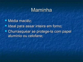 Maminha
   Média maciêz;
   Ideal para assar inteira em forno;
   Churrasquear se protege-la com papel
    alumínio ou celofane;
 