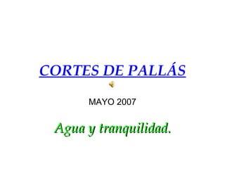 CORTES DE PALLÁS
      MAYO 2007


 Agua y tranquilidad.
 