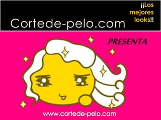 Cortede-pelo.com
¡¡Los
mejores
looks!!
PRESENTA
 