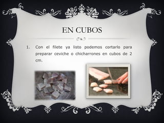 EN CUBOS Con el filete ya listo podemos cortarlo para preparar ceviche o chicharrones en cubos de 2 cm.  