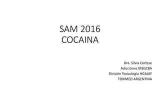 SAM 2016
COCAINA
Dra. Silvia Cortese
Adicciones MSGCBA
División Toxicología HGAJAF
TOXIMED ARGENTINA
 