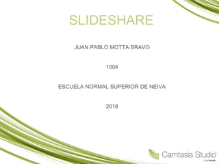 SLIDESHARE
JUAN PABLO MOTTA BRAVO
1004
ESCUELA NORMAL SUPERIOR DE NEIVA
2018
 