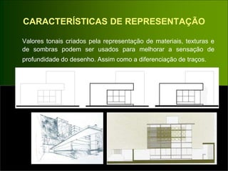 CARACTERÍSTICAS DE REPRESENTAÇÃO
Valores tonais criados pela representação de materiais, texturas e
de sombras podem ser usados para melhorar a sensação de
profundidade do desenho. Assim como a diferenciação de traços.
 