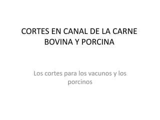CORTES EN CANAL DE LA CARNE BOVINA Y PORCINA Los cortes para los vacunos y los porcinos 