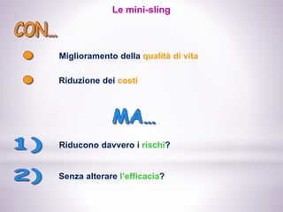 Miglioramento della qualità di vita
Le mini-sling
Riduzione dei costi
Riducono davvero i rischi?
Senza alterare l’efficacia?
 