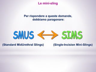 Le mini-sling
Per rispondere a queste domande,
dobbiamo paragonare:
(Standard MidUrethral Slings) (Single-Incision Mini-Slings)
 