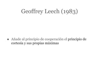 Geoffrey Leech (1983)



•   Añade al principio de cooperación el principio de
    cortesía y sus propias máximas
 
