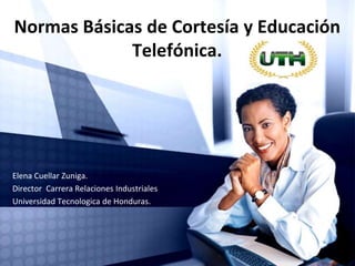 Normas Básicas de Cortesía y Educación 
Telefónica. 
Elena Cuellar Zuniga. 
Director Carrera Relaciones Industriales 
Universidad Tecnologica de Honduras. 
 