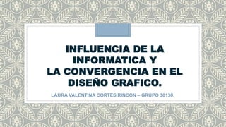INFLUENCIA DE LA
INFORMATICA Y
LA CONVERGENCIA EN EL
DISEÑO GRAFICO.
LAURA VALENTINA CORTES RINCON – GRUPO 30130.
 